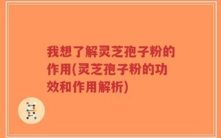 我想了解灵芝孢子粉的作用(灵芝孢子粉的功效和作用解析)