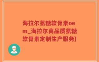海拉尔氨糖软骨素oem_海拉尔高品质氨糖软骨素定制生产服务)
