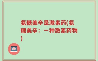 氨糖美辛是激素药(氨糖美辛：一种激素药物)