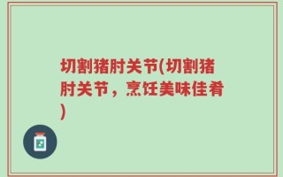 切割猪肘关节(切割猪肘关节，烹饪美味佳肴)