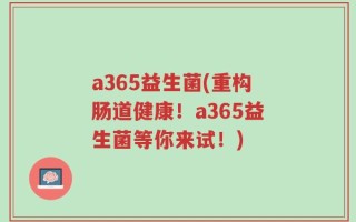 a365益生菌(重构肠道健康！a365益生菌等你来试！)