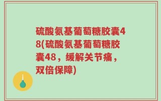 硫酸氨基葡萄糖胶囊48(硫酸氨基葡萄糖胶囊48，缓解关节痛，双倍保障)