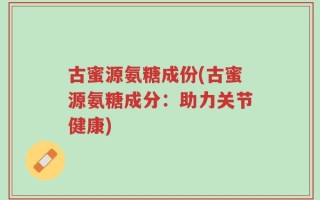 古蜜源氨糖成份(古蜜源氨糖成分：助力关节健康)