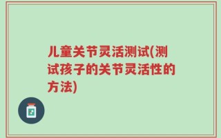 儿童关节灵活测试(测试孩子的关节灵活性的方法)