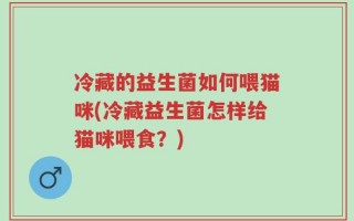 冷藏的益生菌如何喂猫咪(冷藏益生菌怎样给猫咪喂食？)