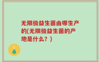 无限极益生菌由哪生产的(无限极益生菌的产地是什么？)