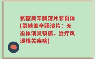 氨糖美辛肠溶片非甾体(氨糖美辛肠溶片：无甾体消炎镇痛，治疗风湿相关疾病)