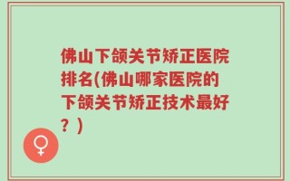 佛山下颌关节矫正医院排名(佛山哪家医院的下颌关节矫正技术最好？)