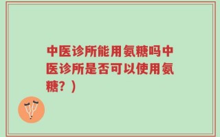 中医诊所能用氨糖吗中医诊所是否可以使用氨糖？)