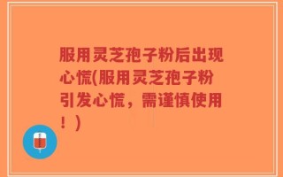 服用灵芝孢子粉后出现心慌(服用灵芝孢子粉引发心慌，需谨慎使用！)