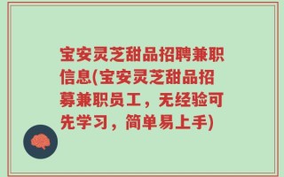 宝安灵芝甜品招聘兼职信息(宝安灵芝甜品招募兼职员工，无经验可先学习，简单易上手)
