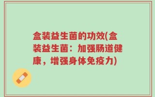 盒装益生菌的功效(盒装益生菌：加强肠道健康，增强身体免疫力)