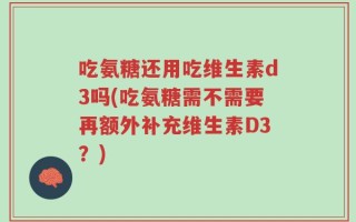 吃氨糖还用吃维生素d3吗(吃氨糖需不需要再额外补充维生素D3？)