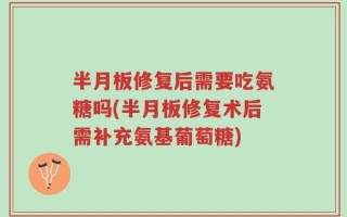 半月板修复后需要吃氨糖吗(半月板修复术后需补充氨基葡萄糖)