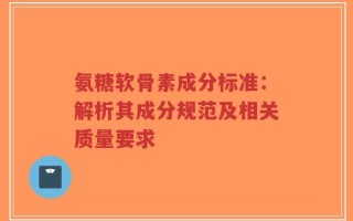 氨糖软骨素成分标准：解析其成分规范及相关质量要求