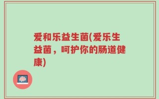 爱和乐益生菌(爱乐生益菌，呵护你的肠道健康)