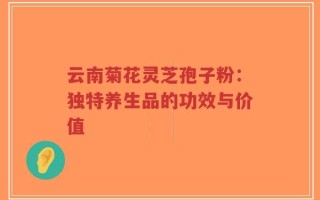 云南菊花灵芝孢子粉：独特养生品的功效与价值
