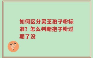 如何区分灵芝孢子粉标准？怎么判断孢子粉过期了没