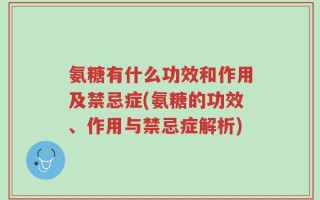 氨糖有什么功效和作用及禁忌症(氨糖的功效、作用与禁忌症解析)