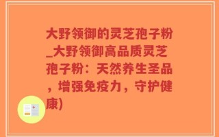 大野领御的灵芝孢子粉_大野领御高品质灵芝孢子粉：天然养生圣品，增强免疫力，守护健康)