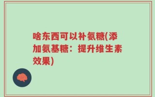 啥东西可以补氨糖(添加氨基糖：提升维生素效果)