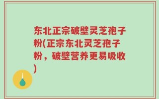 东北正宗破壁灵芝孢子粉(正宗东北灵芝孢子粉，破壁营养更易吸收)