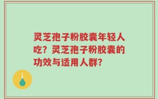 灵芝孢子粉胶囊年轻人吃？灵芝孢子粉胶囊的功效与适用人群？