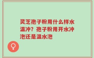 灵芝孢子粉用什么样水温冲？孢子粉用开水冲泡还是温水泡