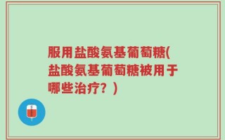 服用盐酸氨基葡萄糖(盐酸氨基葡萄糖被用于哪些治疗？)