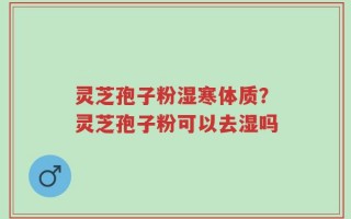 灵芝孢子粉湿寒体质？灵芝孢子粉可以去湿吗