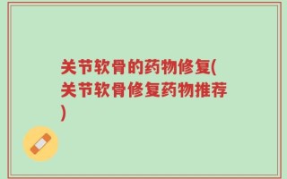 关节软骨的药物修复(关节软骨修复药物推荐)