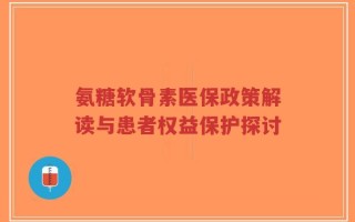 氨糖软骨素医保政策解读与患者权益保护探讨