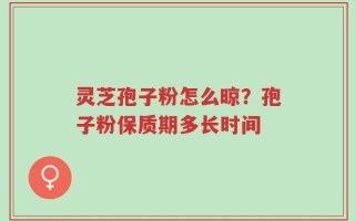 灵芝孢子粉怎么晾？孢子粉保质期多长时间