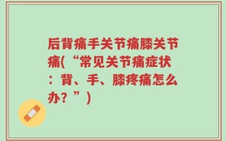 后背痛手关节痛膝关节痛(“常见关节痛症状：背、手、膝疼痛怎么办？”)