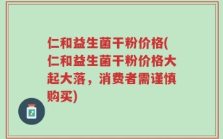 仁和益生菌干粉价格(仁和益生菌干粉价格大起大落，消费者需谨慎购买)