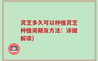 灵芝多久可以种植灵芝种植周期及方法：详细解读)