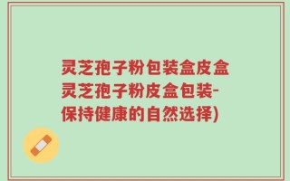 灵芝孢子粉包装盒皮盒灵芝孢子粉皮盒包装-保持健康的自然选择)