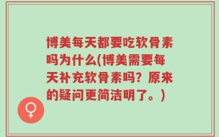 博美每天都要吃软骨素吗为什么(博美需要每天补充软骨素吗？原来的疑问更简洁明了。)