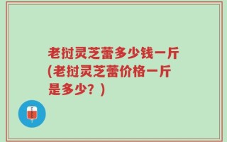 老挝灵芝蕾多少钱一斤(老挝灵芝蕾价格一斤是多少？)