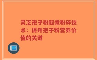 灵芝孢子粉超微粉碎技术：提升孢子粉营养价值的关键