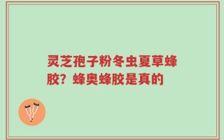 灵芝孢子粉冬虫夏草蜂胶？蜂奥蜂胶是真的