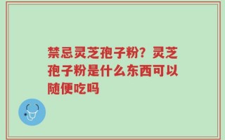 禁忌灵芝孢子粉？灵芝孢子粉是什么东西可以随便吃吗