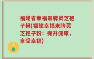 福建省幸福来牌灵芝孢子粉(福建幸福来牌灵芝孢子粉：提升健康，享受幸福)