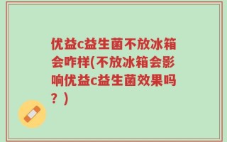 优益c益生菌不放冰箱会咋样(不放冰箱会影响优益c益生菌效果吗？)