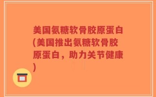 美国氨糖软骨胶原蛋白(美国推出氨糖软骨胶原蛋白，助力关节健康)