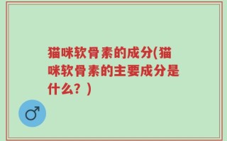 猫咪软骨素的成分(猫咪软骨素的主要成分是什么？)