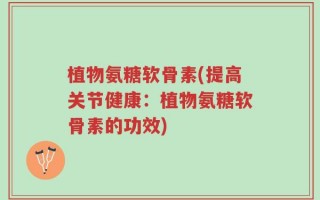 植物氨糖软骨素(提高关节健康：植物氨糖软骨素的功效)