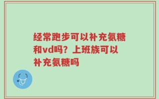 经常跑步可以补充氨糖和vd吗？上班族可以补充氨糖吗