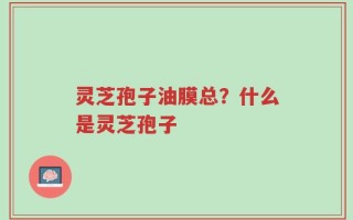 灵芝孢子油膜总？什么是灵芝孢子