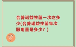 合普诺益生菌一次吃多少(合普诺益生菌每次服用量是多少？)